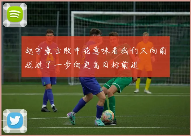 赵宇豪击败申花意味着我们又向前迈进了一步向更高目标前进