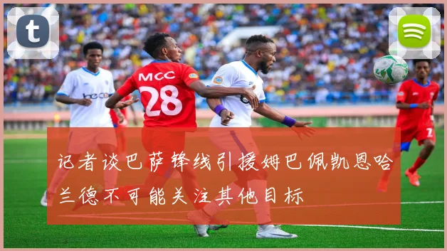 记者谈巴萨锋线引援姆巴佩凯恩哈兰德不可能关注其他目标