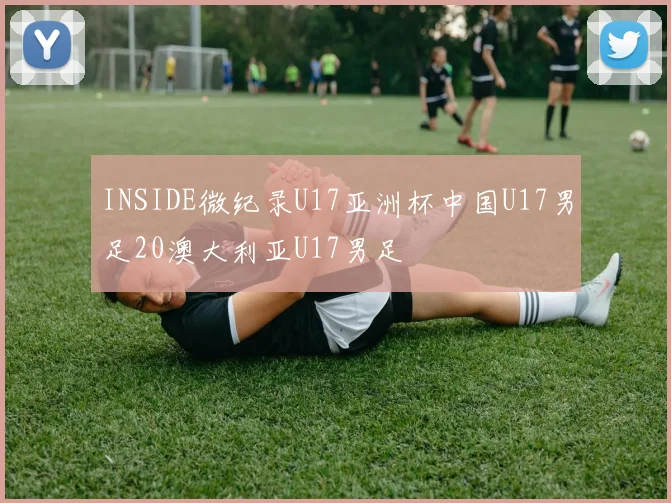 INSIDE微纪录U17亚洲杯中国U17男足20澳大利亚U17男足